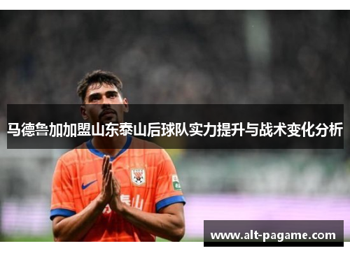 马德鲁加加盟山东泰山后球队实力提升与战术变化分析