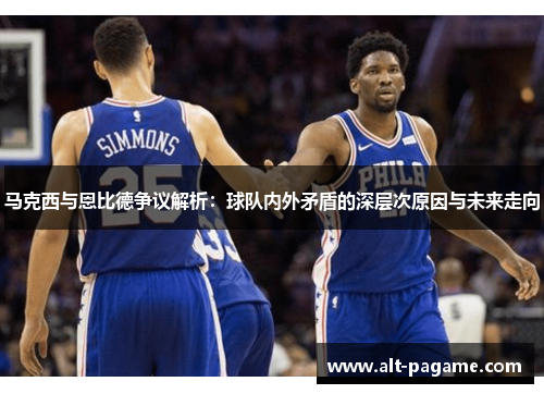 马克西与恩比德争议解析：球队内外矛盾的深层次原因与未来走向