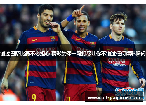 错过巴萨比赛不必担心 精彩集锦一网打尽让你不错过任何精彩瞬间