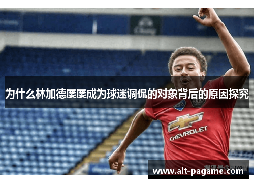 为什么林加德屡屡成为球迷调侃的对象背后的原因探究