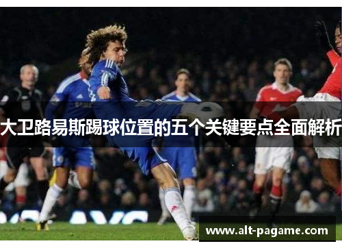 大卫路易斯踢球位置的五个关键要点全面解析 大卫路易斯踢球位置的五个关键要点全面解析