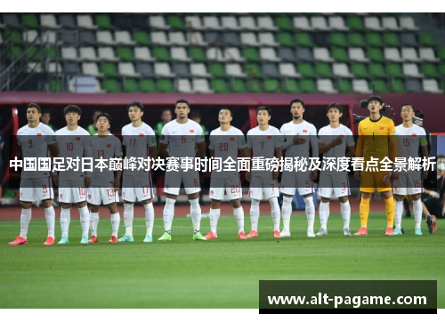 中国国足对日本巅峰对决赛事时间全面重磅揭秘及深度看点全景解析