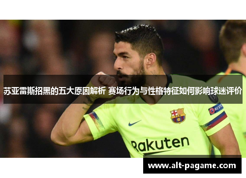 苏亚雷斯招黑的五大原因解析 赛场行为与性格特征如何影响球迷评价