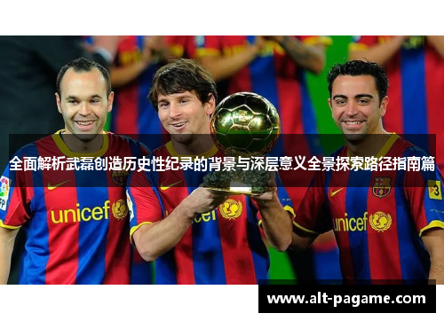全面解析武磊创造历史性纪录的背景与深层意义全景探索路径指南篇