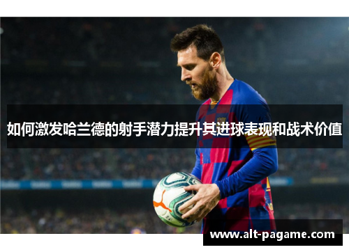如何激发哈兰德的射手潜力提升其进球表现和战术价值