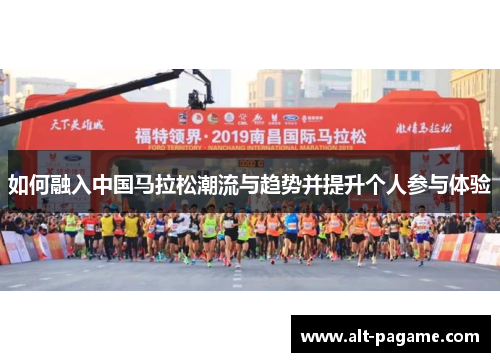 如何融入中国马拉松潮流与趋势并提升个人参与体验 如何融入中国马拉松潮流与趋势并提升个人参与体验