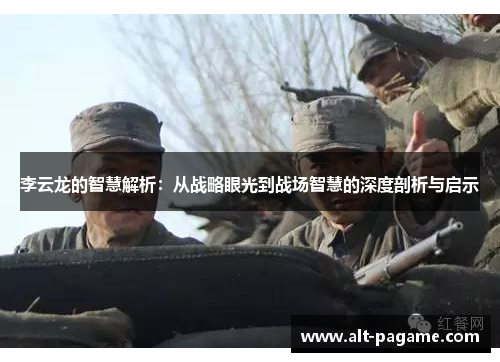 李云龙的智慧解析:从战略眼光到战场智慧的深度剖析与启示 李云龙的智慧解析:从战略眼光到战场智慧的深度剖析与启示