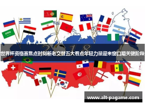 世界杯资格赛焦点时刻新老交替五大看点年轻力量迎来窗口期关键阶段 世界杯资格赛焦点时刻新老交替五大看点年轻力量迎来窗口期关键阶段