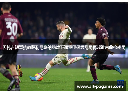 因扎吉短暂执教萨勒尼塔纳黯然下课意甲保级乱局再起谁来收拾残局 因扎吉短暂执教萨勒尼塔纳黯然下课意甲保级乱局再起谁来收拾残局