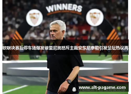 欧联决赛后停车场爆发穆里尼奥怒斥主裁安东尼泰勒引发足坛热议再 欧联决赛后停车场爆发穆里尼奥怒斥主裁安东尼泰勒引发足坛热议再