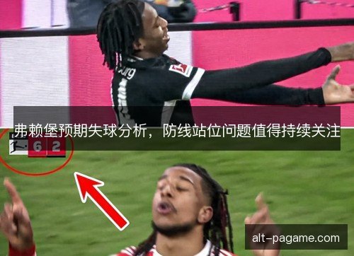 弗赖堡预期失球分析,防线站位问题值得持续关注 弗赖堡预期失球分析,防线站位问题值得持续关注