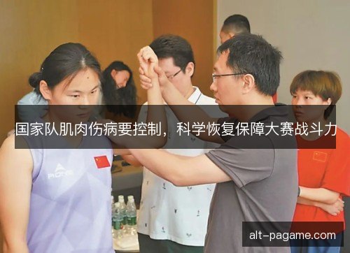 国家队肌肉伤病要控制,科学恢复保障大赛战斗力 国家队肌肉伤病要控制,科学恢复保障大赛战斗力