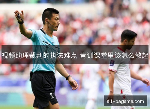 视频助理裁判的执法难点 青训课堂里该怎么教起
