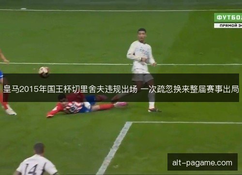 皇马2015年国王杯切里舍夫违规出场 一次疏忽换来整届赛事出局
