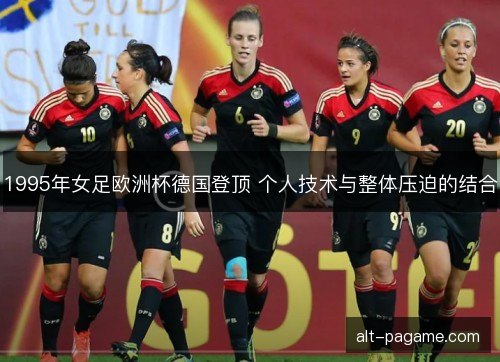 1995年女足欧洲杯德国登顶 个人技术与整体压迫的结合 1995年女足欧洲杯德国登顶 个人技术与整体压迫的结合