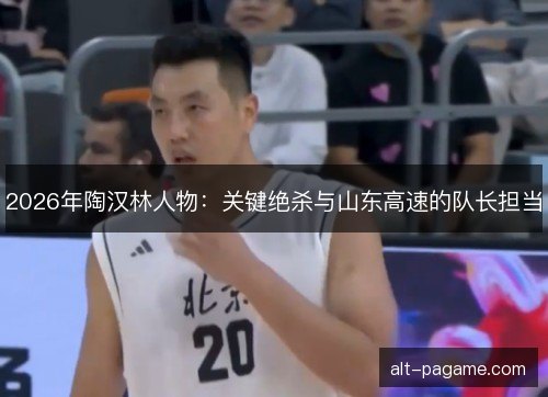 2026年陶汉林人物：关键绝杀与山东高速的队长担当